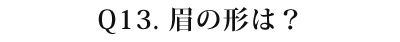 13 眉の形は？